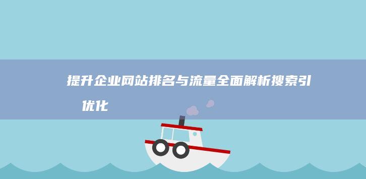 提升企业网站排名与流量：全面解析搜索引擎优化策略